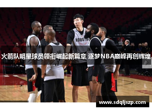 火箭队明星球员领衔崛起新篇章 逐梦NBA巅峰再创辉煌